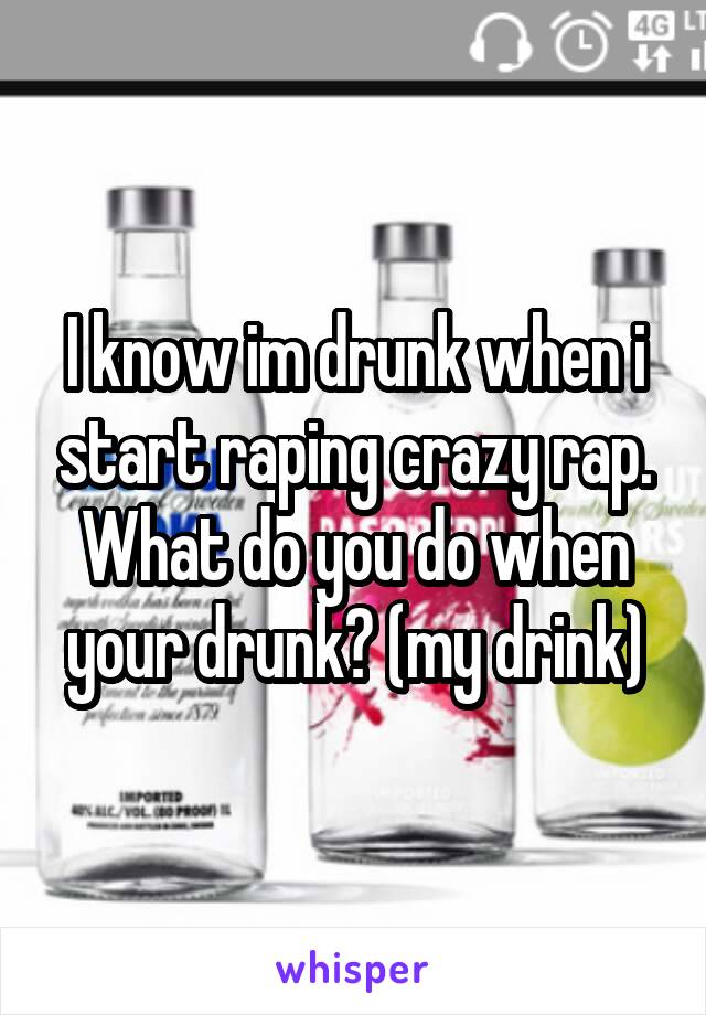 I know im drunk when i start raping crazy rap. What do you do when your drunk? (my drink)