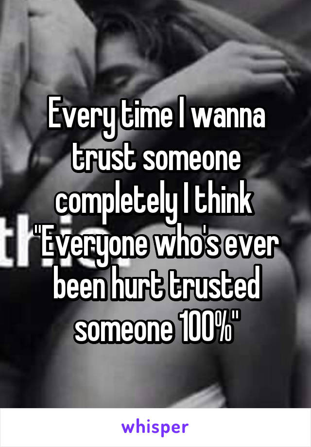 Every time I wanna trust someone completely I think 
"Everyone who's ever been hurt trusted someone 100%"