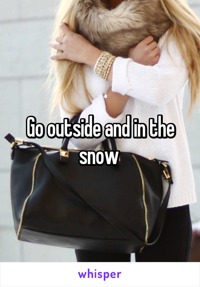 Go outside and in the snow 