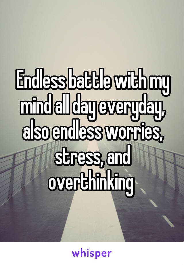Endless battle with my mind all day everyday, also endless worries, stress, and overthinking 
