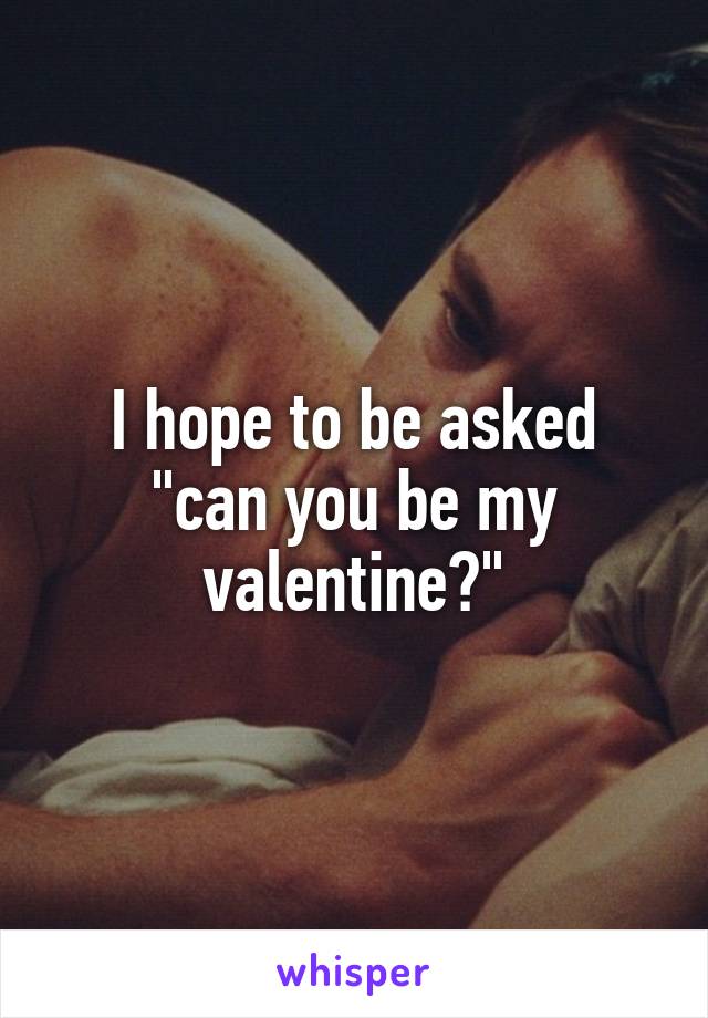 I hope to be asked "can you be my valentine?"