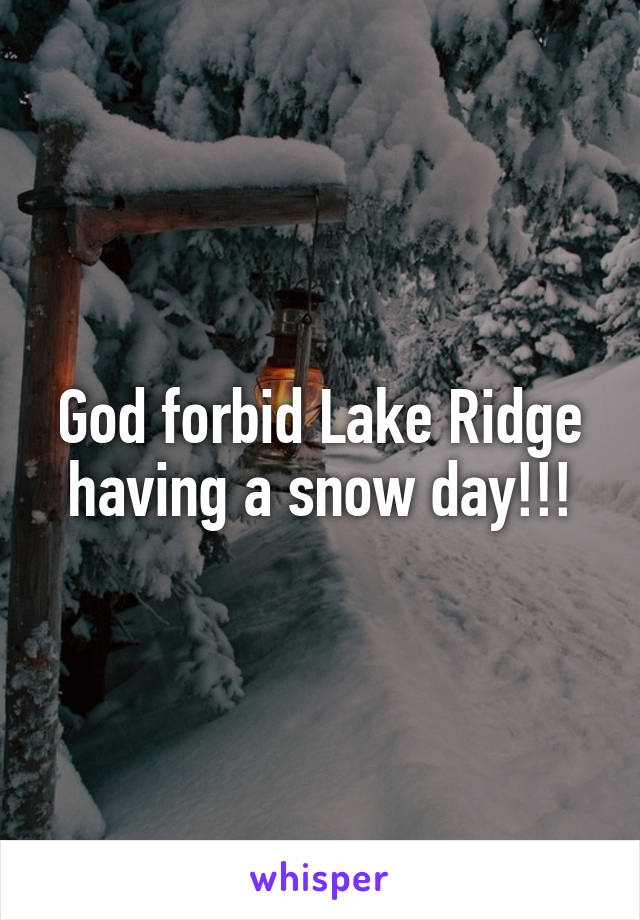 God forbid Lake Ridge having a snow day!!!
