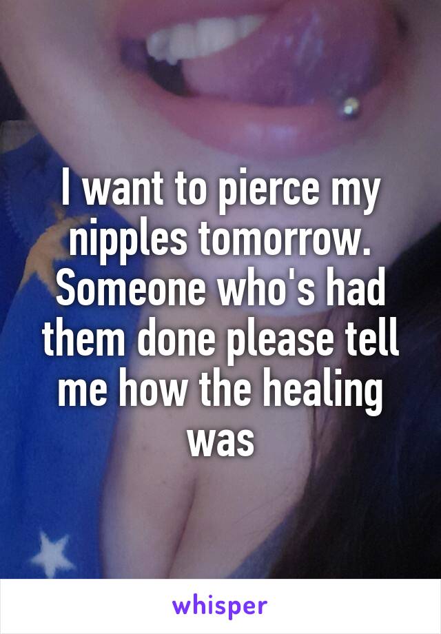 I want to pierce my nipples tomorrow.
Someone who's had them done please tell me how the healing was