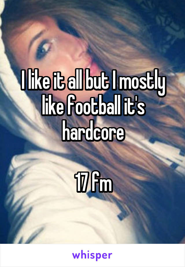 I like it all but I mostly like football it's hardcore

17 fm