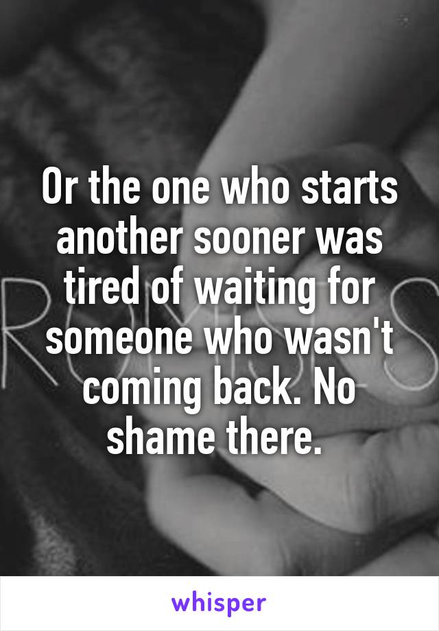 Or the one who starts another sooner was tired of waiting for someone who wasn't coming back. No shame there. 
