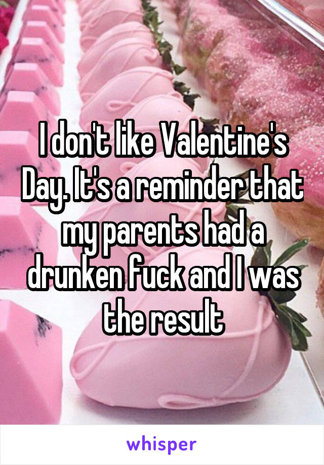 I don't like Valentine's Day. It's a reminder that my parents had a drunken fuck and I was the result