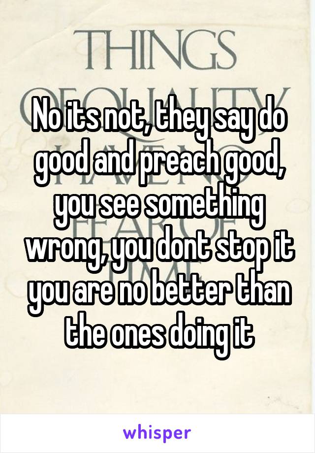 No its not, they say do good and preach good, you see something wrong, you dont stop it you are no better than the ones doing it