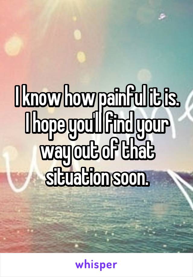 I know how painful it is. I hope you'll find your way out of that situation soon.