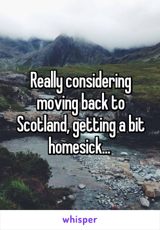 Really considering moving back to Scotland, getting a bit homesick... 