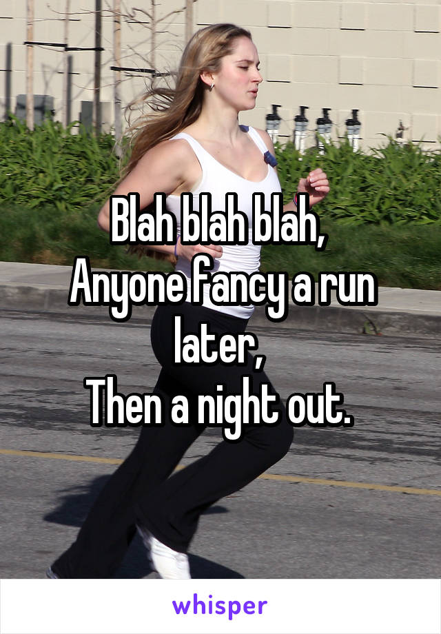 Blah blah blah, 
Anyone fancy a run later, 
Then a night out. 