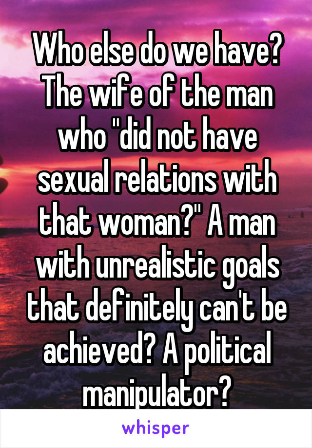 Who else do we have? The wife of the man who "did not have sexual relations with that woman?" A man with unrealistic goals that definitely can't be achieved? A political manipulator?