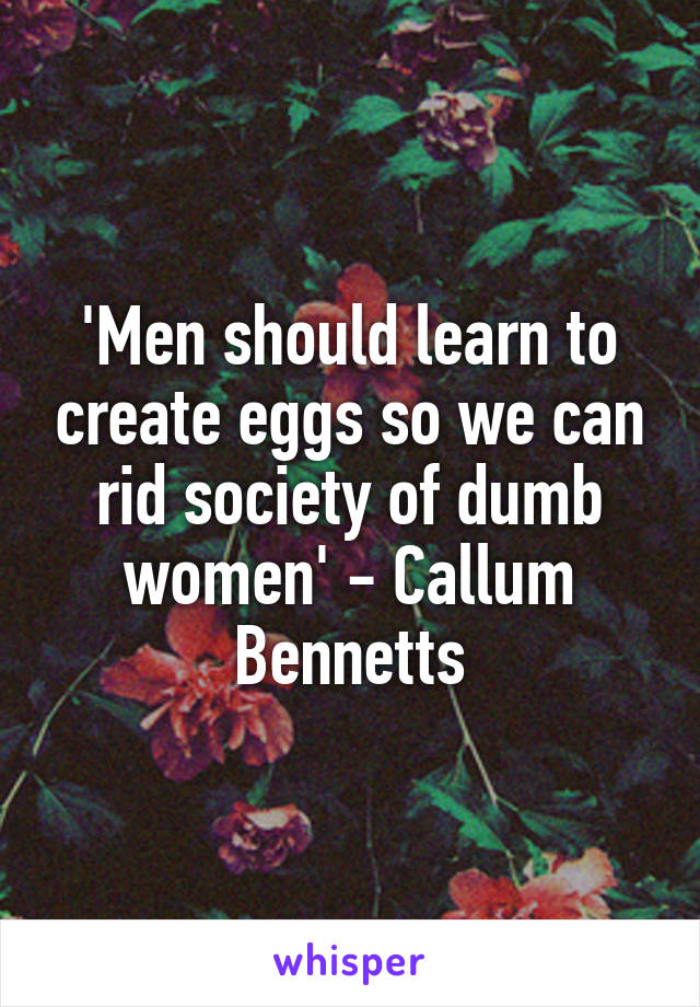 'Men should learn to create eggs so we can rid society of dumb women' - Callum Bennetts