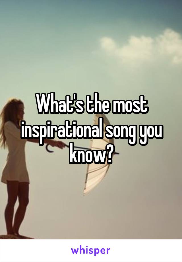 What's the most inspirational song you know?