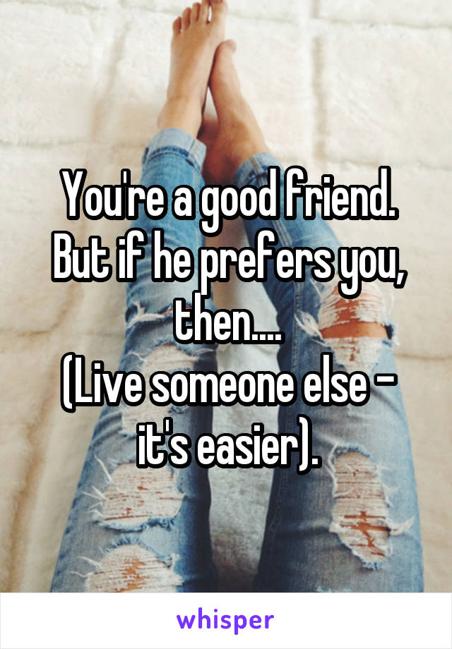 You're a good friend.
But if he prefers you, then....
(Live someone else - it's easier).
