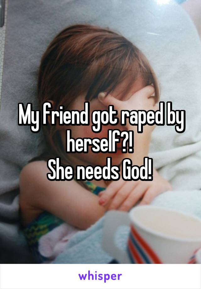 My friend got raped by herself?! 
She needs God! 