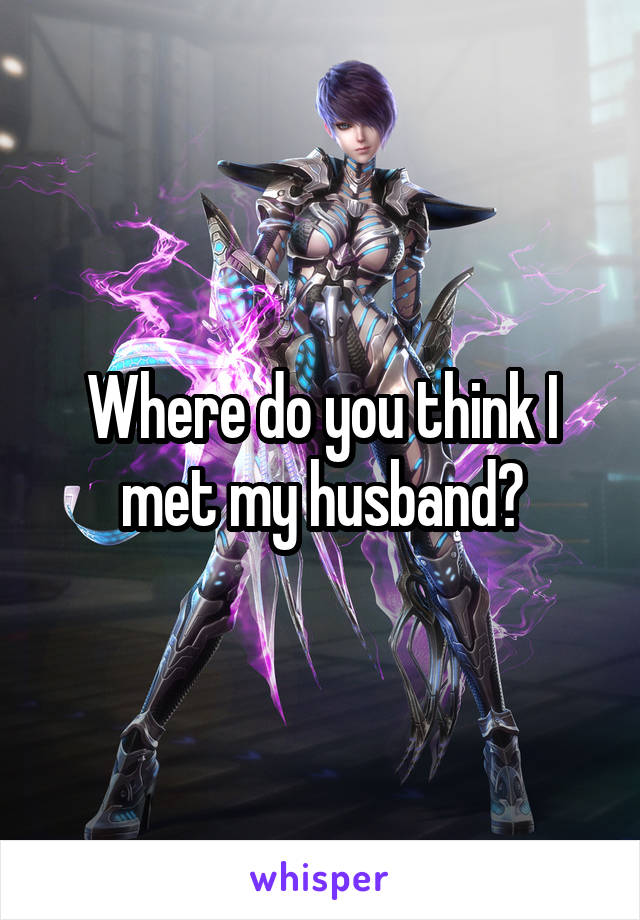 Where do you think I met my husband?