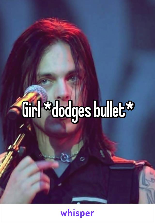 Girl *dodges bullet*