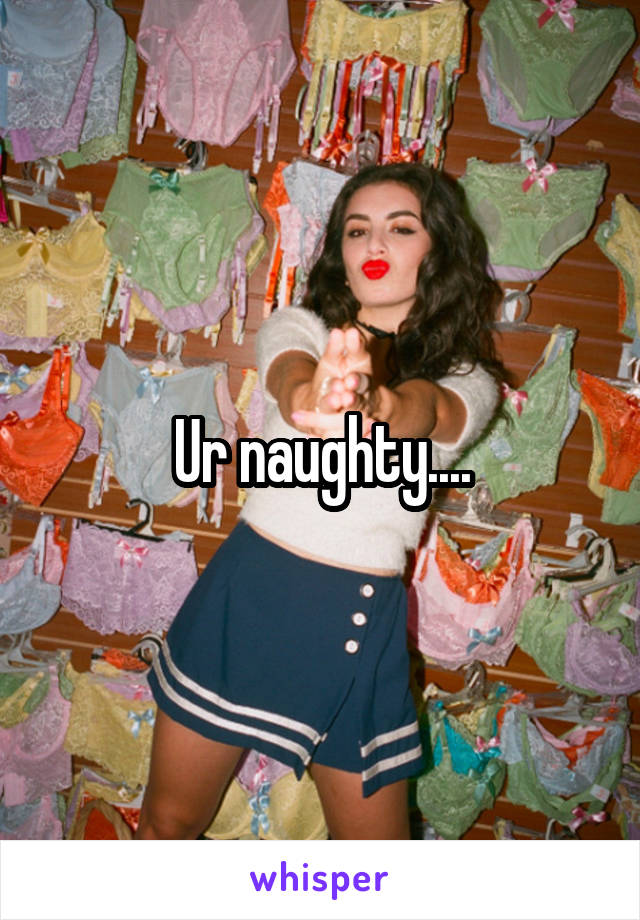 Ur naughty....