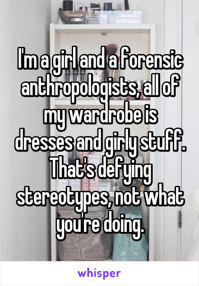 I'm a girl and a forensic anthropologists, all of my wardrobe is dresses and girly stuff. That's defying stereotypes, not what you're doing.