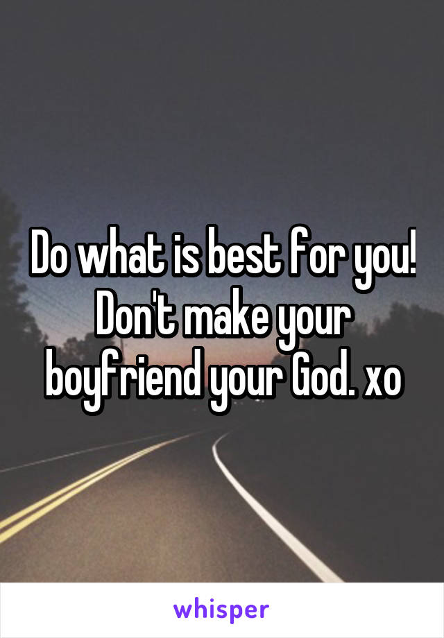 Do what is best for you! Don't make your boyfriend your God. xo