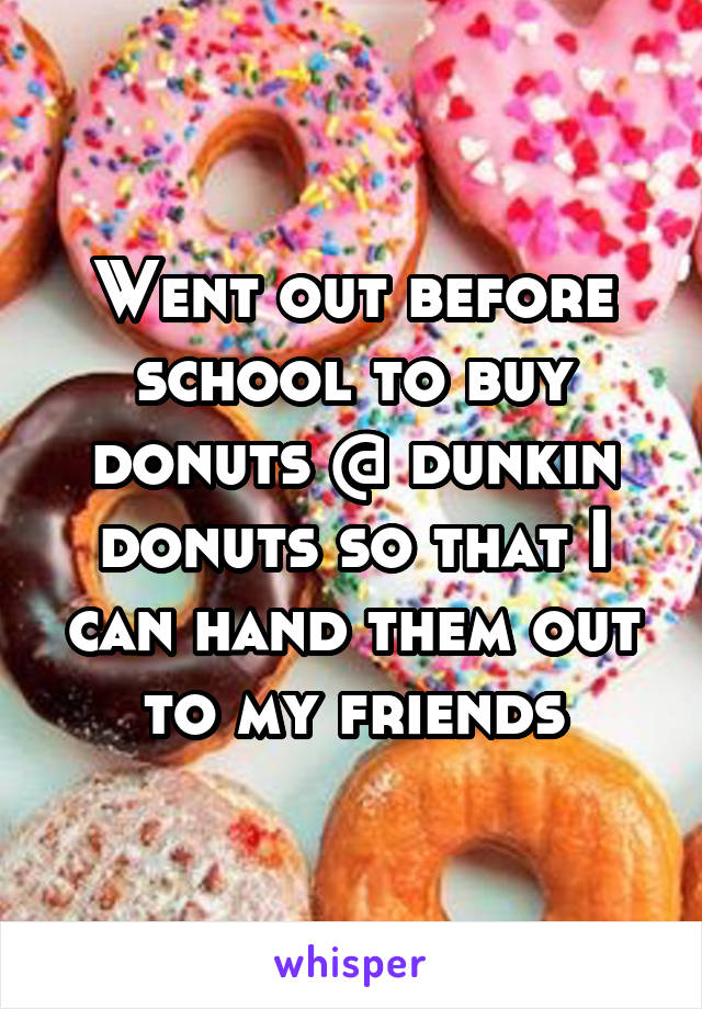 Went out before school to buy donuts @ dunkin donuts so that I can hand them out to my friends
