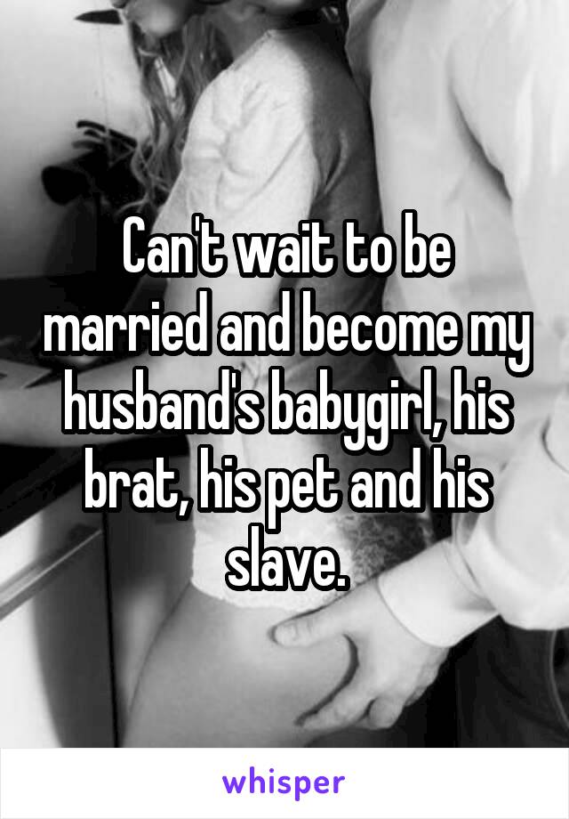 Can't wait to be married and become my husband's babygirl, his brat, his pet and his slave.