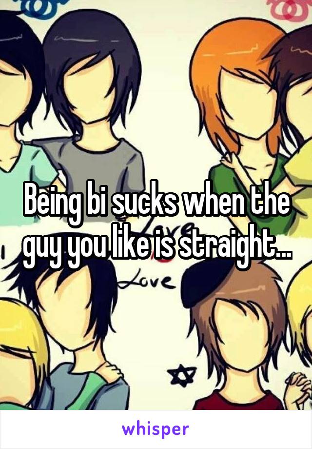 Being bi sucks when the guy you like is straight...