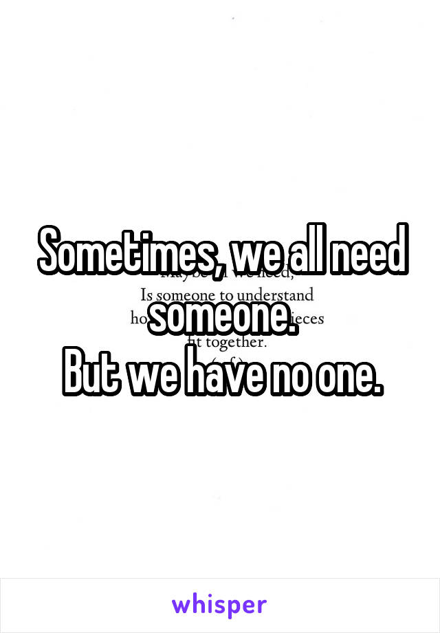 Sometimes, we all need someone.
But we have no one.