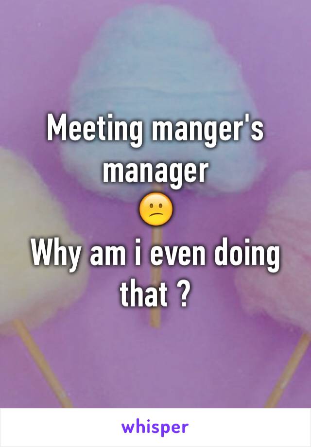 Meeting manger's manager
😕
Why am i even doing that ?
