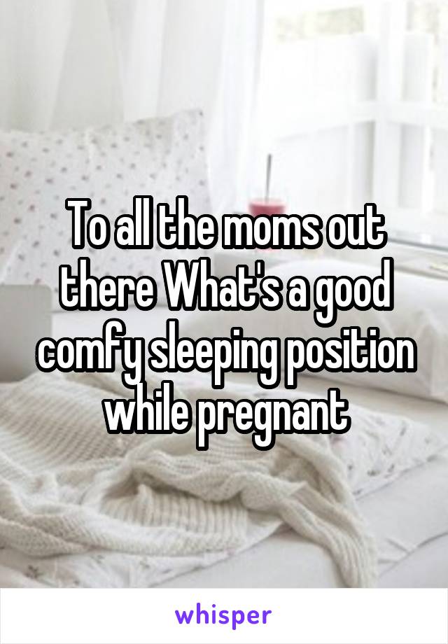 To all the moms out there What's a good comfy sleeping position while pregnant