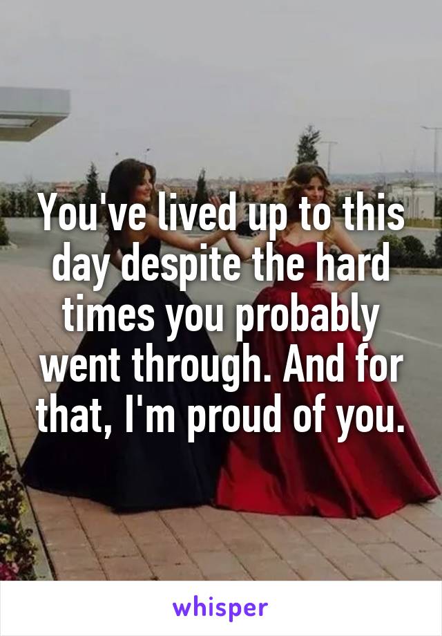 You've lived up to this day despite the hard times you probably went through. And for that, I'm proud of you.