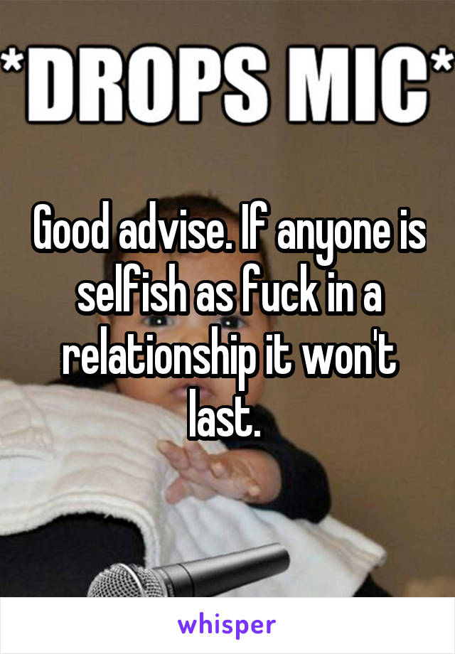 Good advise. If anyone is selfish as fuck in a relationship it won't last. 