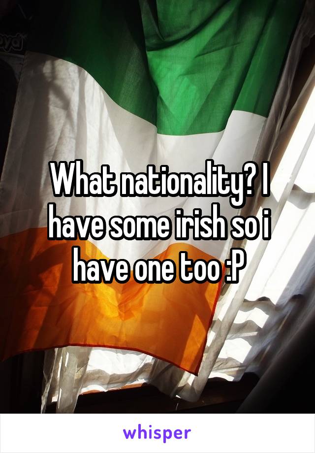 What nationality? I have some irish so i have one too :P