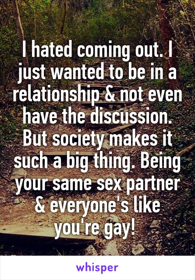 I hated coming out. I just wanted to be in a relationship & not even have the discussion. But society makes it such a big thing. Being your same sex partner & everyone's like you're gay! 