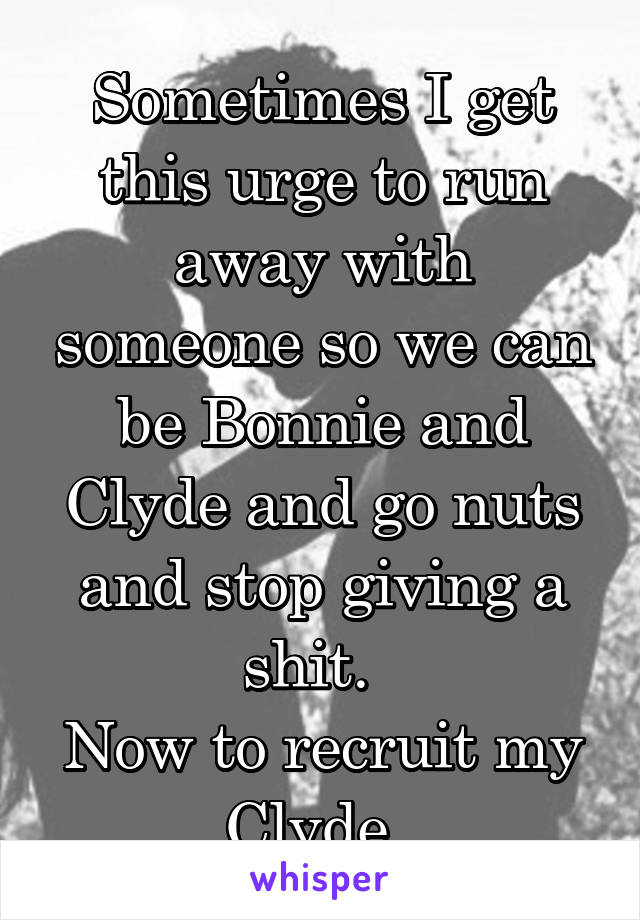 Sometimes I get this urge to run away with someone so we can be Bonnie and Clyde and go nuts and stop giving a shit.  
Now to recruit my Clyde. 