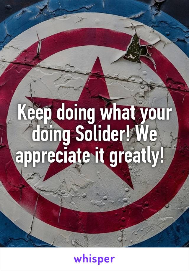 Keep doing what your doing Solider! We appreciate it greatly!  