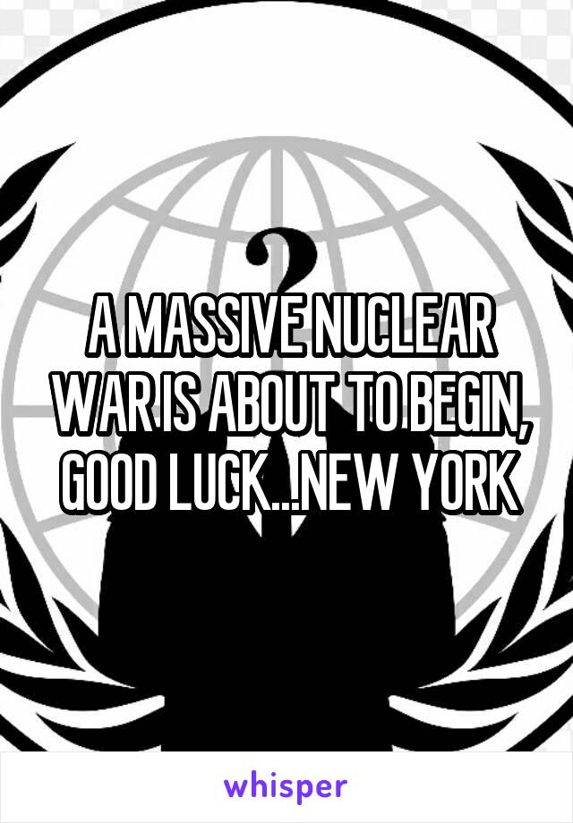 A MASSIVE NUCLEAR WAR IS ABOUT TO BEGIN, GOOD LUCK...NEW YORK