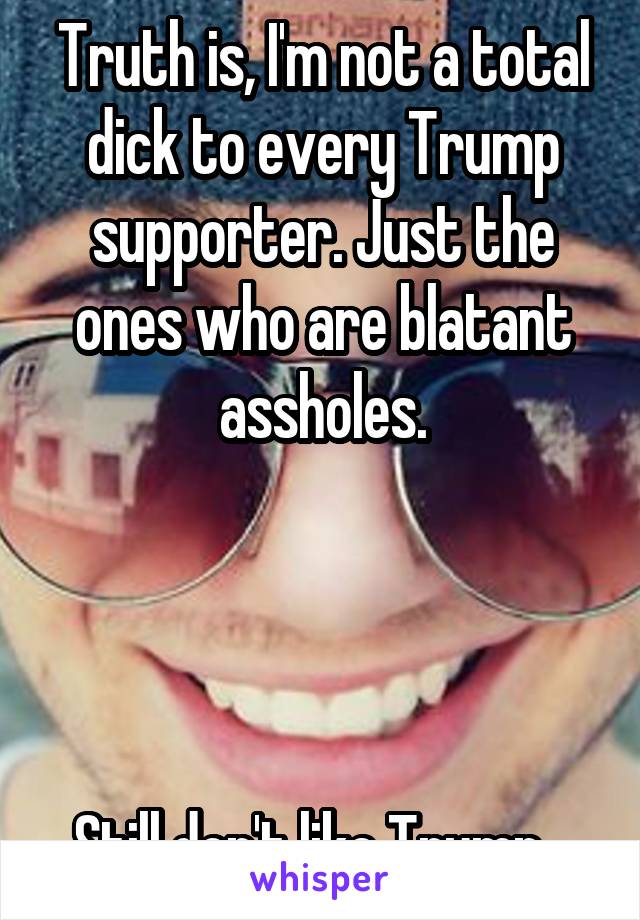 Truth is, I'm not a total dick to every Trump supporter. Just the ones who are blatant assholes.




Still don't like Trump...