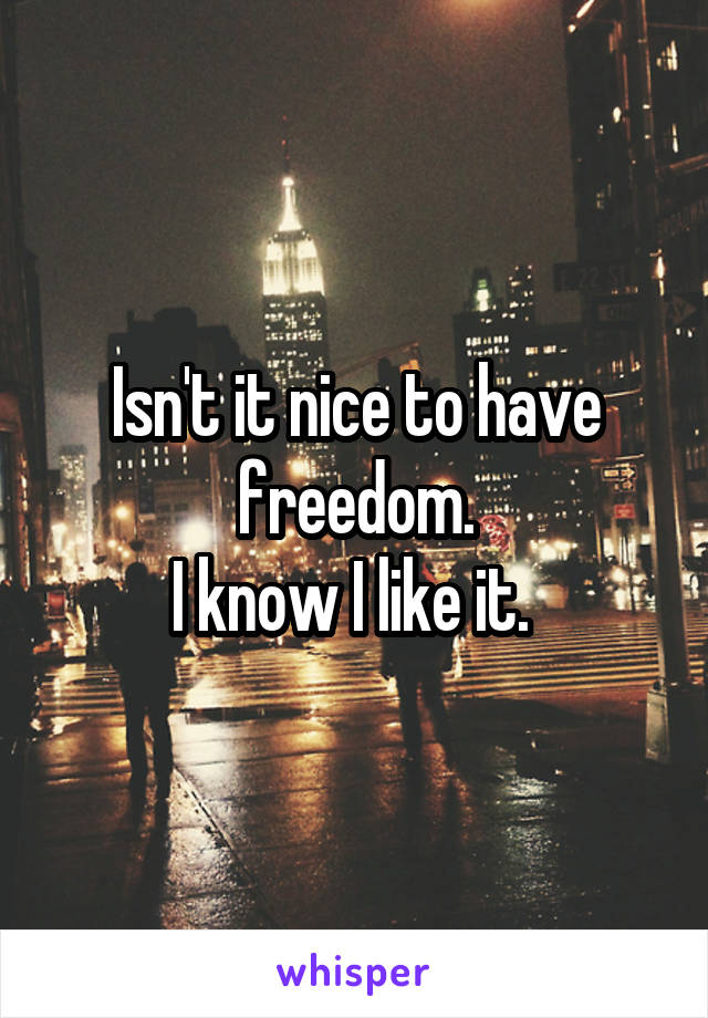 Isn't it nice to have freedom.
I know I like it. 
