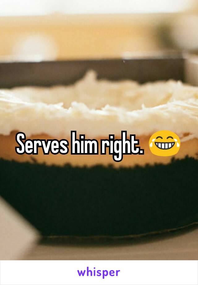 Serves him right. 😂