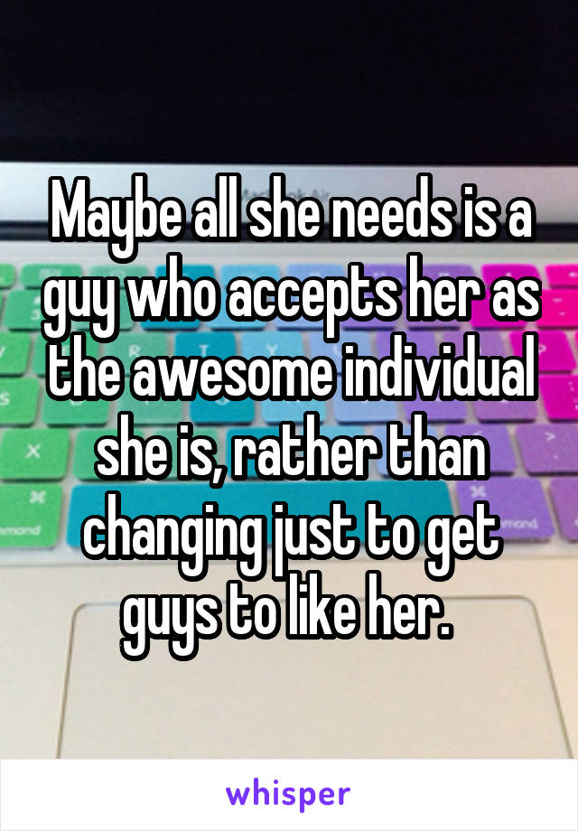 Maybe all she needs is a guy who accepts her as the awesome individual she is, rather than changing just to get guys to like her. 