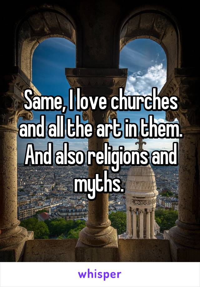 Same, I love churches and all the art in them. And also religions and myths. 