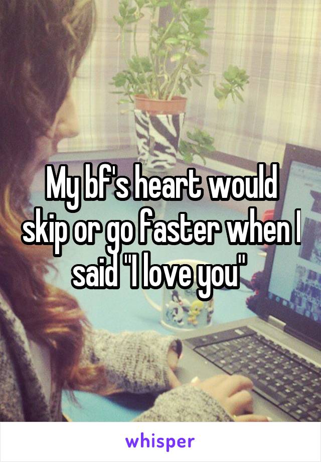 My bf's heart would skip or go faster when I said "I love you" 