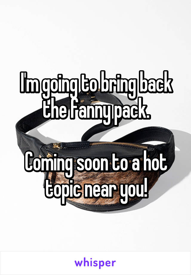 I'm going to bring back the fanny pack.

Coming soon to a hot topic near you!