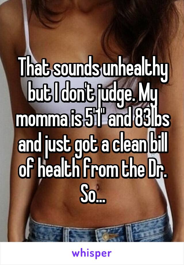 That sounds unhealthy but I don't judge. My momma is 5'1" and 83lbs and just got a clean bill of health from the Dr. So...