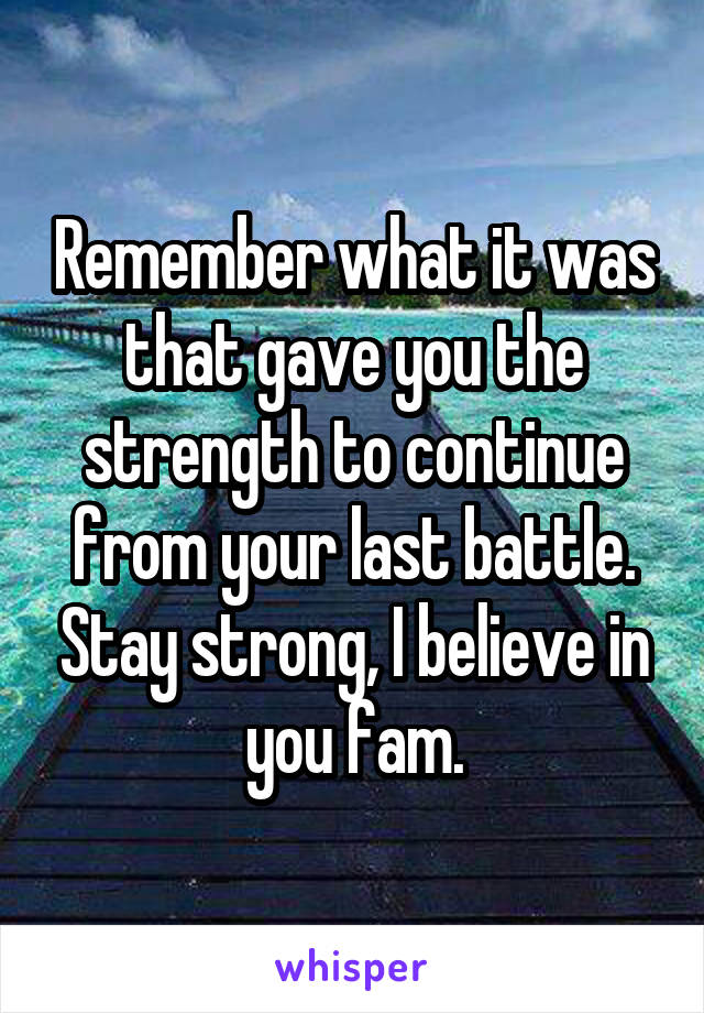 Remember what it was that gave you the strength to continue from your last battle. Stay strong, I believe in you fam.