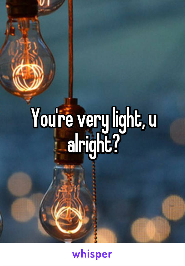 You're very light, u alright?