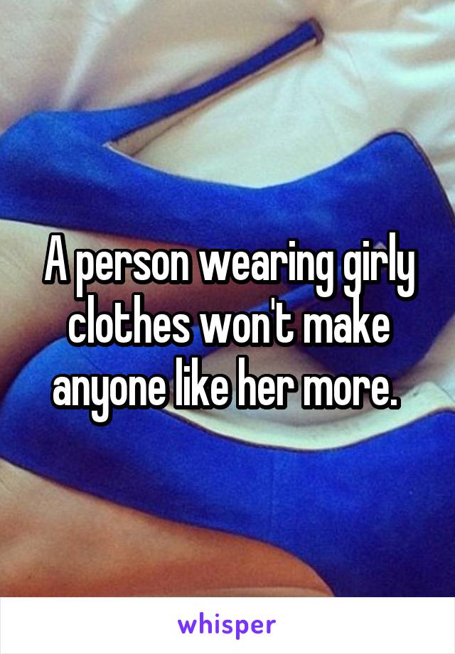 A person wearing girly clothes won't make anyone like her more. 