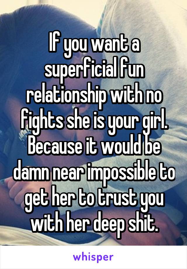 If you want a superficial fun relationship with no fights she is your girl. Because it would be damn near impossible to get her to trust you with her deep shit.