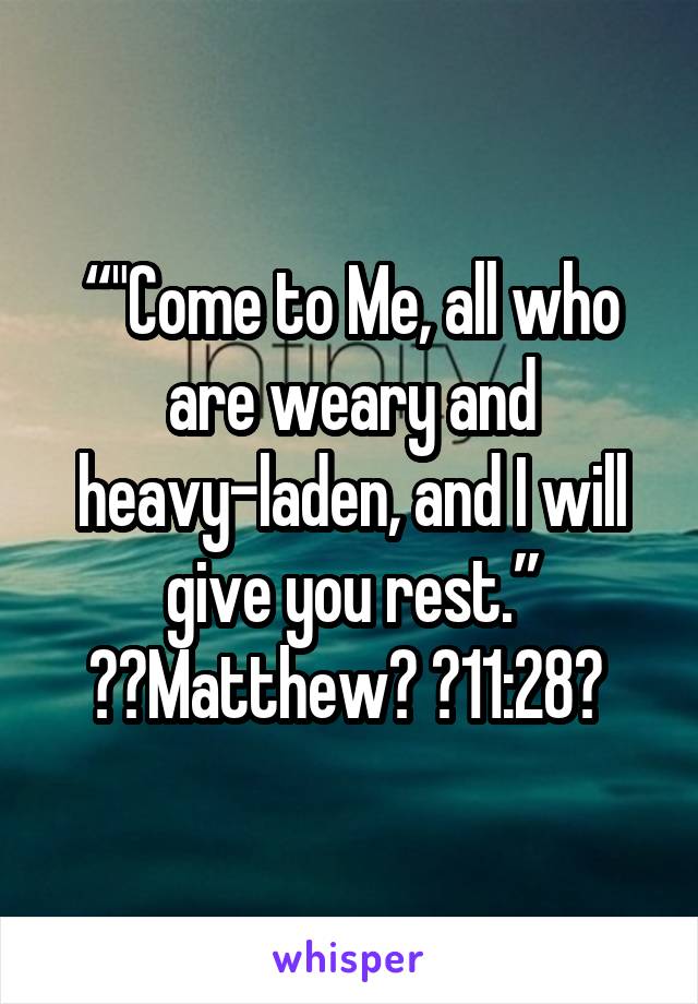 “"Come to Me, all who are weary and heavy-laden, and I will give you rest.”
‭‭Matthew‬ ‭11:28‬ 